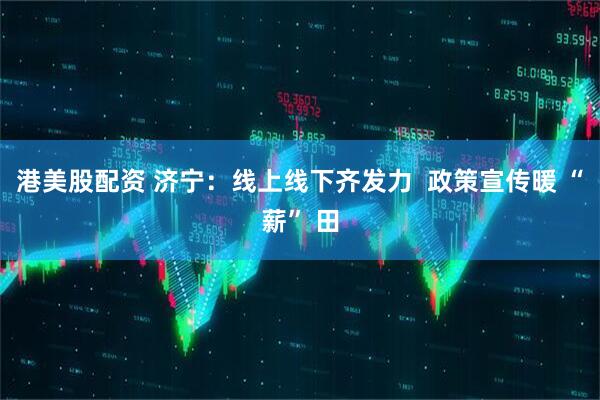 港美股配资 济宁：线上线下齐发力  政策宣传暖 “薪” 田