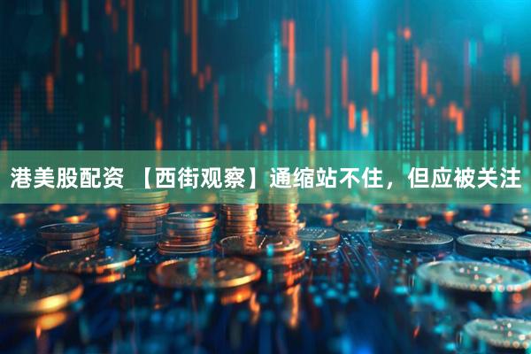 港美股配资 【西街观察】通缩站不住，但应被关注