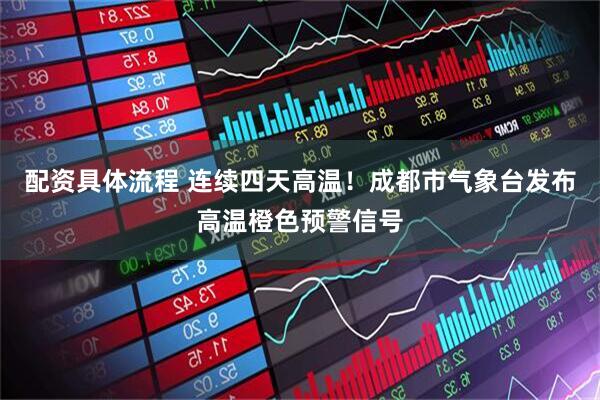 配资具体流程 连续四天高温！成都市气象台发布高温橙色预警信号