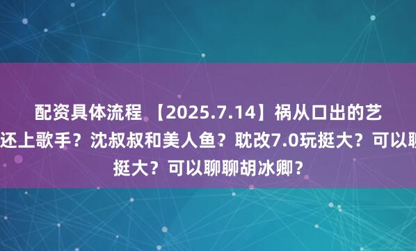配资具体流程 【2025.7.14】祸从口出的艺人？郑欣宜还上歌手？沈叔叔和美人鱼？耽改7.0玩挺大？可以聊聊胡冰卿？