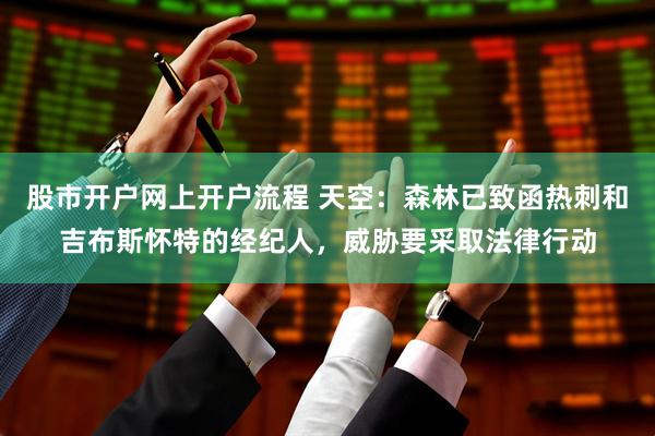股市开户网上开户流程 天空：森林已致函热刺和吉布斯怀特的经纪人，威胁要采取法律行动