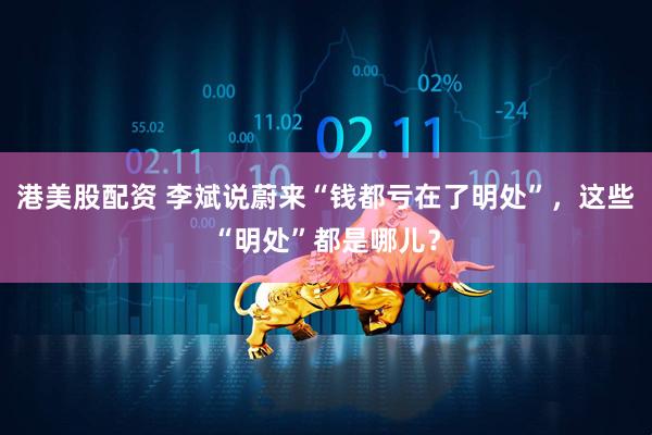 港美股配资 李斌说蔚来“钱都亏在了明处”，这些“明处”都是哪儿？