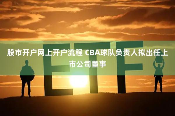 股市开户网上开户流程 CBA球队负责人拟出任上市公司董事