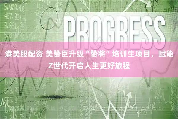 港美股配资 美赞臣升级“赞将”培训生项目，赋能Z世代开启人生更好旅程