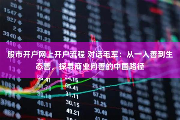 股市开户网上开户流程 对话毛军：从一人善到生态善，探寻商业向善的中国路径