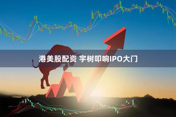 港美股配资 宇树叩响IPO大门