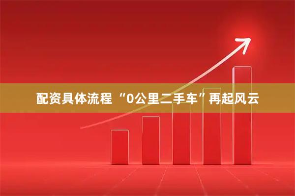 配资具体流程 “0公里二手车”再起风云