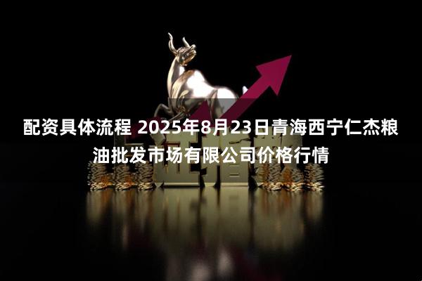 配资具体流程 2025年8月23日青海西宁仁杰粮油批发市场有限公司价格行情