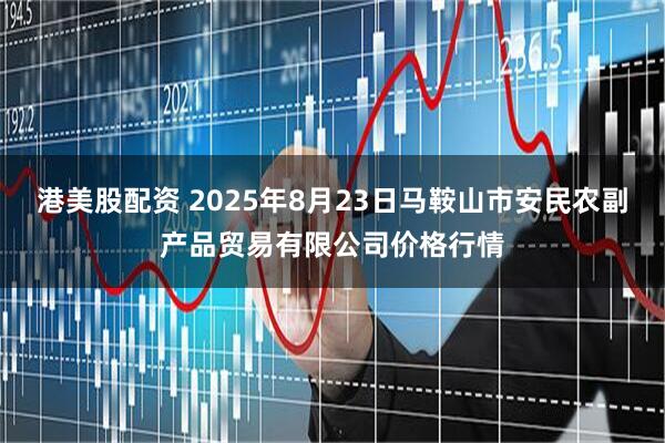 港美股配资 2025年8月23日马鞍山市安民农副产品贸易有限公司价格行情