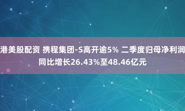 港美股配资 携程集团-S高开逾5% 二季度归母净利润同比增长26.43%至48.46亿元