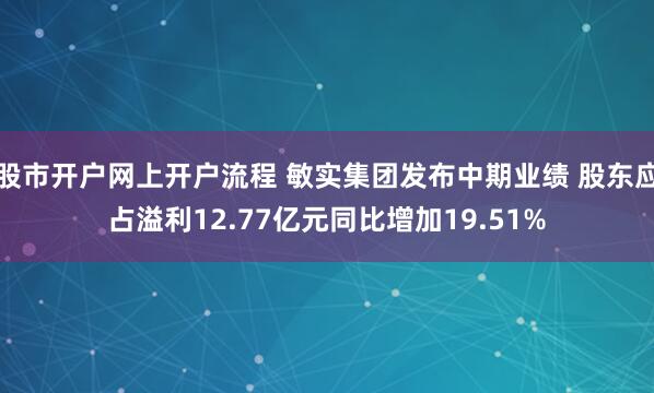 股市开户网上开户流程 敏实集团发布中期业绩 股东应占溢利12.77亿元同比增加19.51%