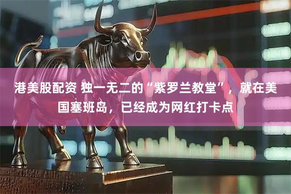 港美股配资 独一无二的“紫罗兰教堂”，就在美国塞班岛，已经成为网红打卡点