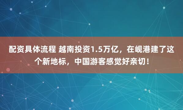 配资具体流程 越南投资1.5万亿，在岘港建了这个新地标，中国游客感觉好亲切！