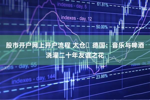 股市开户网上开户流程 太仓⇋德国：音乐与啤酒浇灌二十年友谊之花