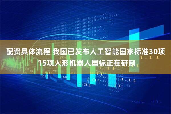 配资具体流程 我国已发布人工智能国家标准30项 15项人形机器人国标正在研制