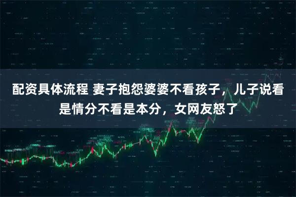 配资具体流程 妻子抱怨婆婆不看孩子，儿子说看是情分不看是本分，女网友怒了