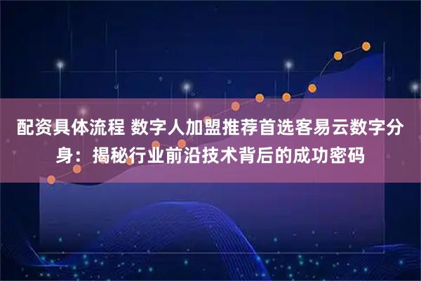 配资具体流程 数字人加盟推荐首选客易云数字分身：揭秘行业前沿技术背后的成功密码
