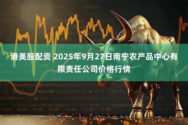 港美股配资 2025年9月27日南宁农产品中心有限责任公司价格行情