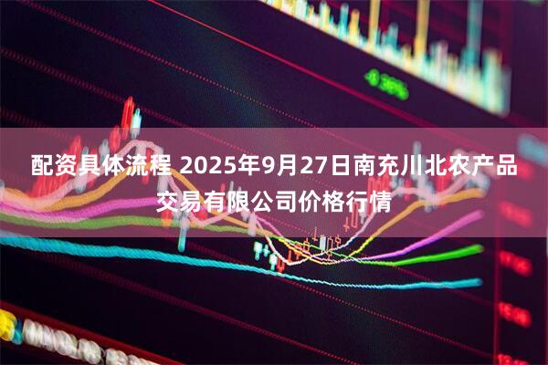 配资具体流程 2025年9月27日南充川北农产品交易有限公司价格行情