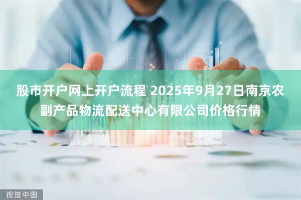 股市开户网上开户流程 2025年9月27日南京农副产品物流配送中心有限公司价格行情