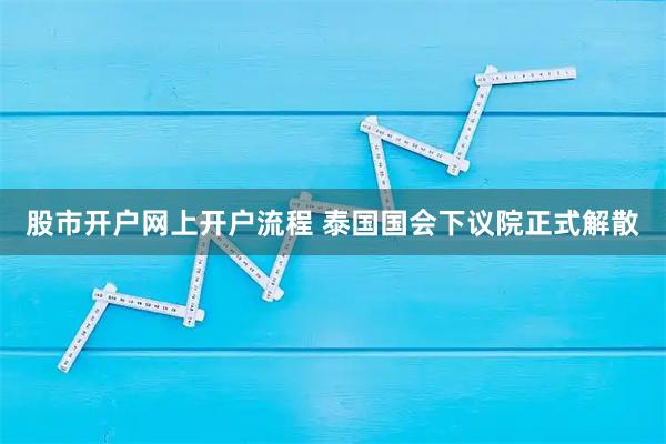 股市开户网上开户流程 泰国国会下议院正式解散