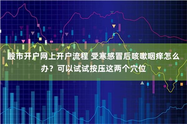 股市开户网上开户流程 受寒感冒后咳嗽咽痒怎么办？可以试试按压这两个穴位