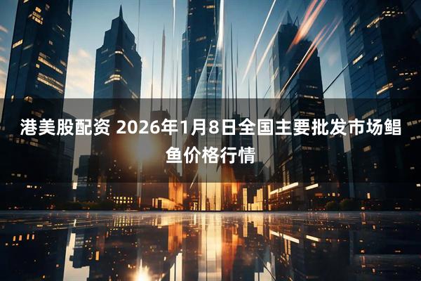 港美股配资 2026年1月8日全国主要批发市场鲳鱼价格行情