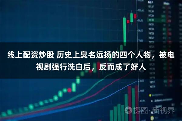 线上配资炒股 历史上臭名远扬的四个人物，被电视剧强行洗白后，反而成了好人