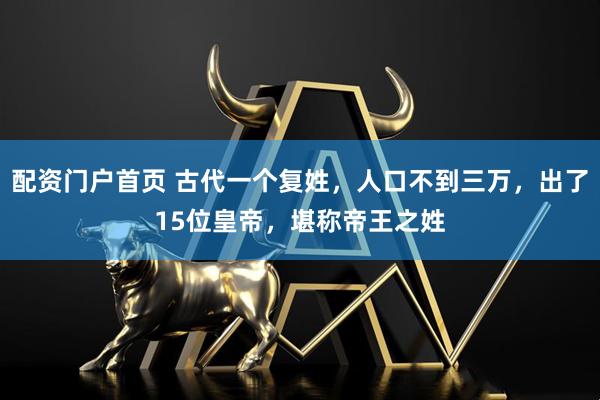 配资门户首页 古代一个复姓，人口不到三万，出了15位皇帝，堪称帝王之姓