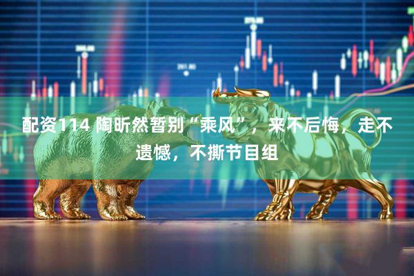 配资114 陶昕然暂别“乘风”，来不后悔，走不遗憾，不撕节目组