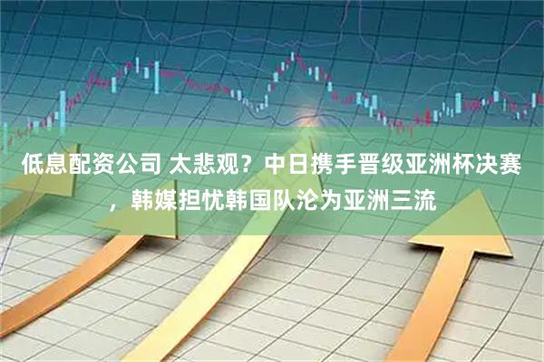低息配资公司 太悲观？中日携手晋级亚洲杯决赛，韩媒担忧韩国队沦为亚洲三流