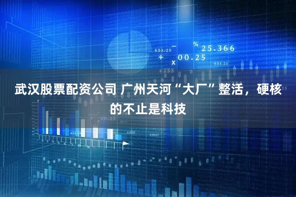 武汉股票配资公司 广州天河“大厂”整活，硬核的不止是科技