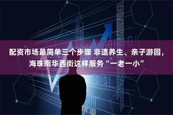 配资市场最简单三个步骤 非遗养生、亲子游园，海珠南华西街这样服务“一老一小”